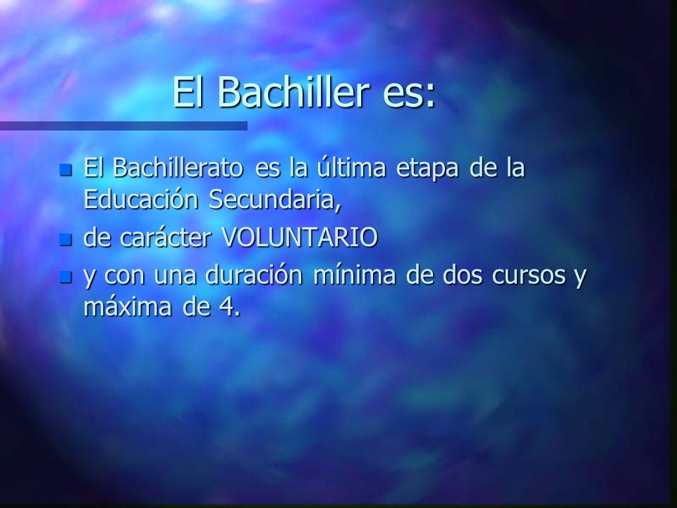 El Bachiller es: n El Bachillerato es la última etapa de la Educación Secundaria, n de carácter VOLUNTARIO n y con una duración mínima de dos cursos y máxima de 4.