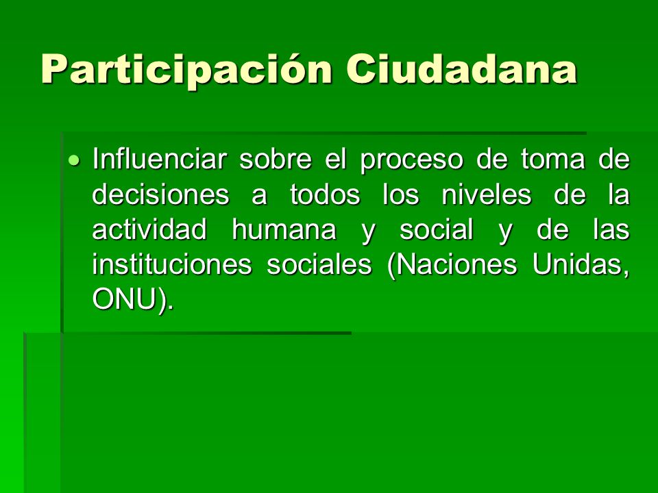 Participación Ciudadana Influenciar sobre el proceso de toma de decisiones a todos los niveles de la actividad humana y social y de las instituciones sociales (Naciones Unidas, ONU).