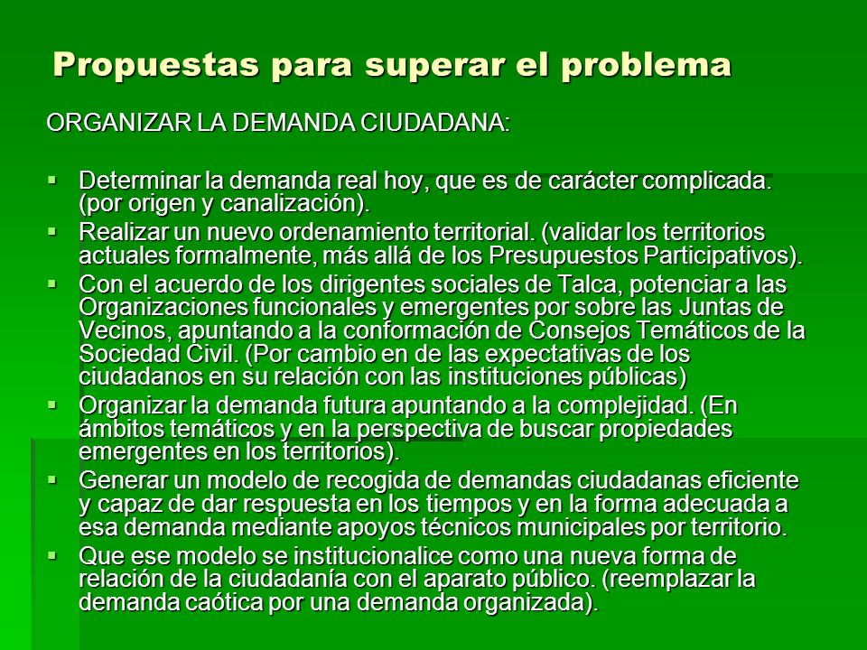 Propuestas para superar el problema Propuestas para superar el problema ORGANIZAR LA DEMANDA CIUDADANA: Determinar la demanda real hoy, que es de carácter complicada.