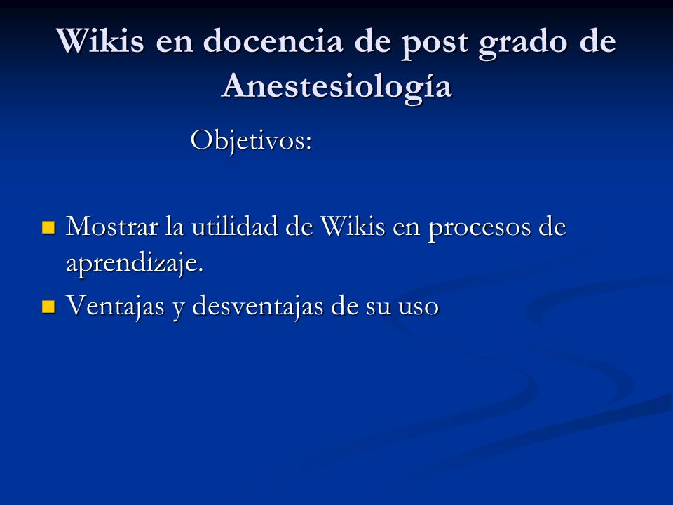 Wikis en docencia de post grado de Anestesiología Objetivos: Objetivos: Mostrar la utilidad de Wikis en procesos de aprendizaje.