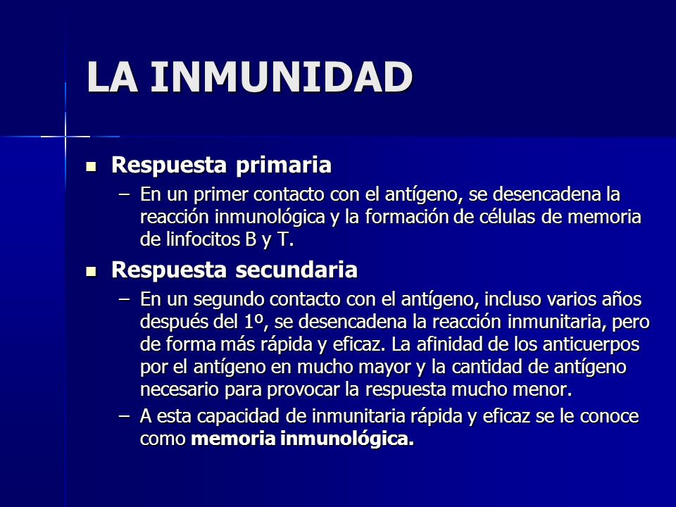 LA INMUNIDAD Respuesta primaria Respuesta primaria –En un primer contacto con el antígeno, se desencadena la reacción inmunológica y la formación de células de memoria de linfocitos B y T.