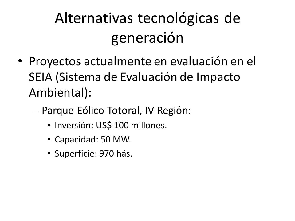 Alternativas tecnológicas de generación Proyectos actualmente en evaluación en el SEIA (Sistema de Evaluación de Impacto Ambiental): – Parque Eólico Totoral, IV Región: Inversión: US$ 100 millones.