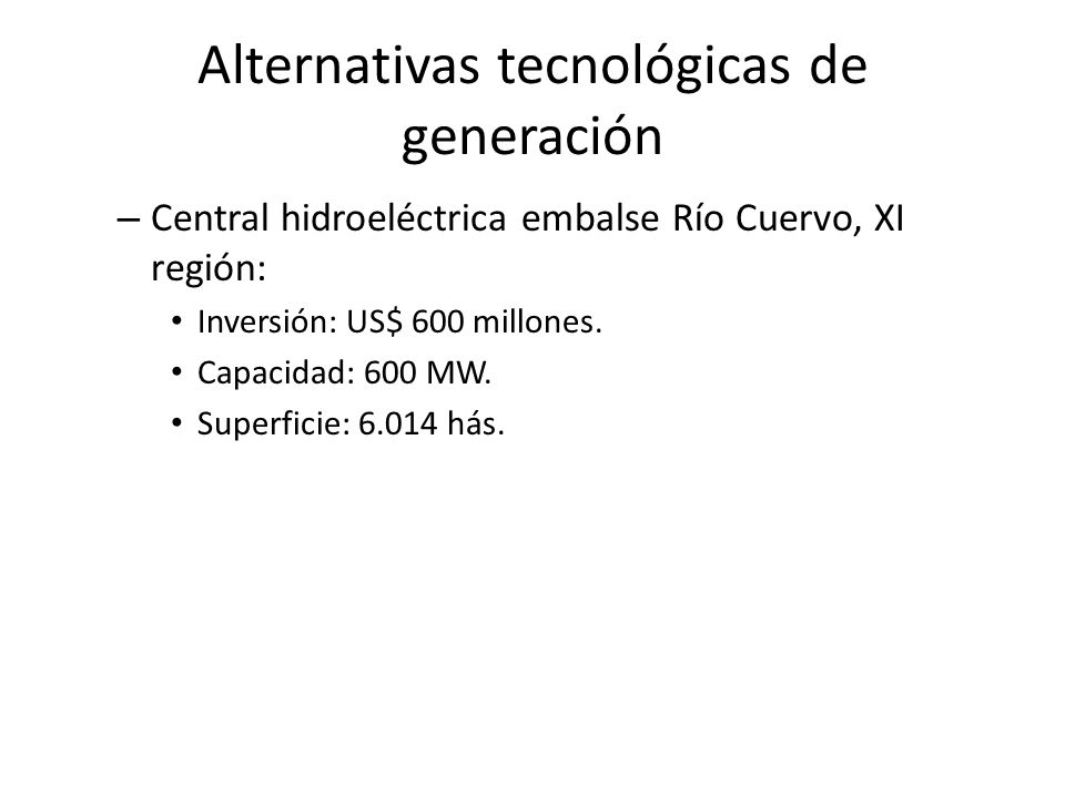 Alternativas tecnológicas de generación – Central hidroeléctrica embalse Río Cuervo, XI región: Inversión: US$ 600 millones.