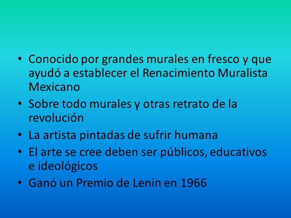 Conocido por grandes murales en fresco y que ayudó a establecer el Renacimiento Muralista Mexicano Sobre todo murales y otras retrato de la revolución La artista pintadas de sufrir humana El arte se cree deben ser públicos, educativos e ideológicos Ganó un Premio de Lenin en 1966