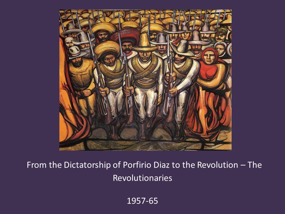 From the Dictatorship of Porfirio Diaz to the Revolution – The Revolutionaries