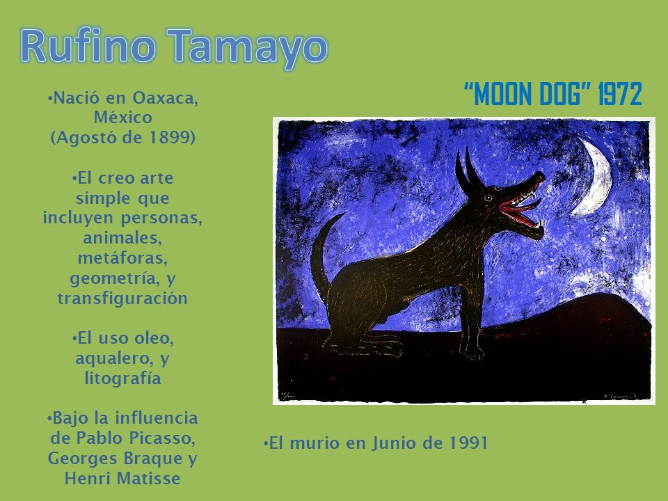 MOON DOG 1972 Nació en Oaxaca, México (Agostó de 1899) El creo arte simple que incluyen personas, animales, metáforas, geometría, y transfiguración El uso oleo, aqualero, y litografía Bajo la influencia de Pablo Picasso, Georges Braque y Henri Matisse El murio en Junio de 1991