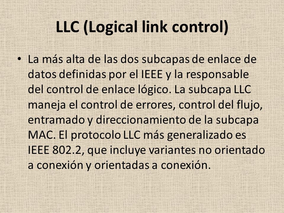 LLC (Logical link control) La más alta de las dos subcapas de enlace de datos definidas por el IEEE y la responsable del control de enlace lógico.