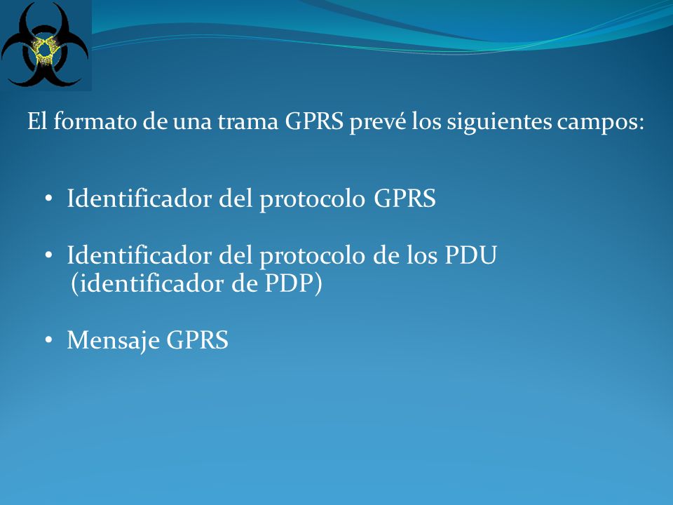 El formato de una trama GPRS prevé los siguientes campos: Identificador del protocolo GPRS Identificador del protocolo de los PDU (identificador de PDP) Mensaje GPRS