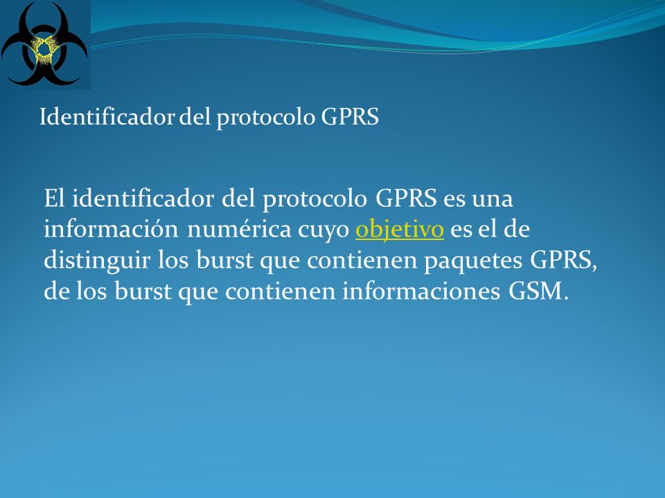 Identificador del protocolo GPRS El identificador del protocolo GPRS es una información numérica cuyo objetivo es el de distinguir los burst que contienen paquetes GPRS, de los burst que contienen informaciones GSM.objetivo