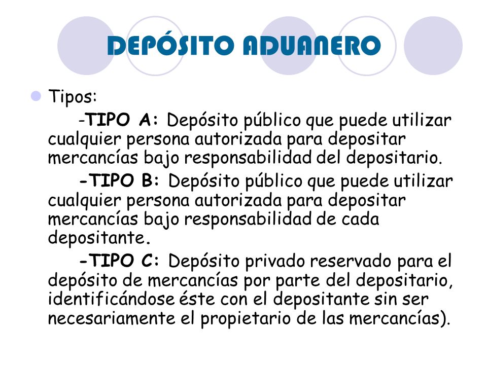 DEPÓSITO ADUANERO Tipos: -TIPO A: Depósito público que puede utilizar cualquier persona autorizada para depositar mercancías bajo responsabilidad del depositario.