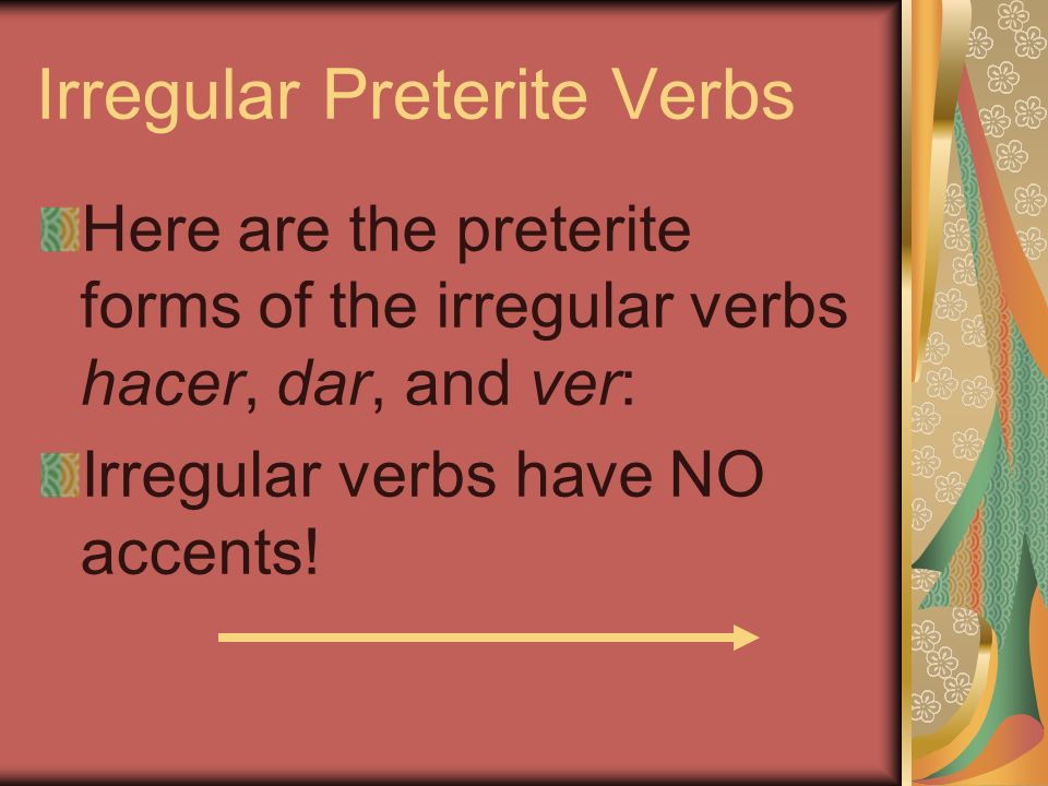 Irregular Preterite Verbs Here are the preterite forms of the irregular verbs hacer, dar, and ver: Irregular verbs have NO accents!