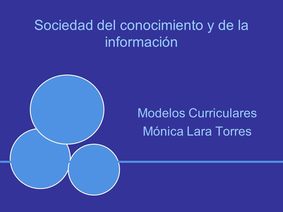 Sociedad del conocimiento y de la información Modelos Curriculares Mónica Lara Torres