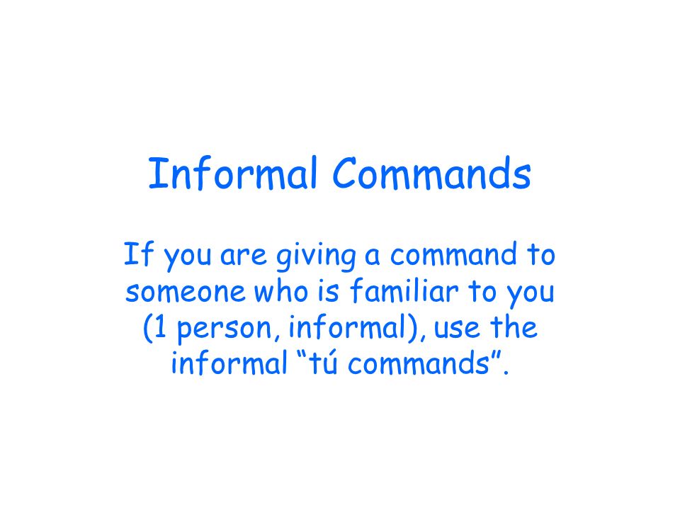 Informal Commands If you are giving a command to someone who is familiar to you (1 person, informal), use the informal tú commands.