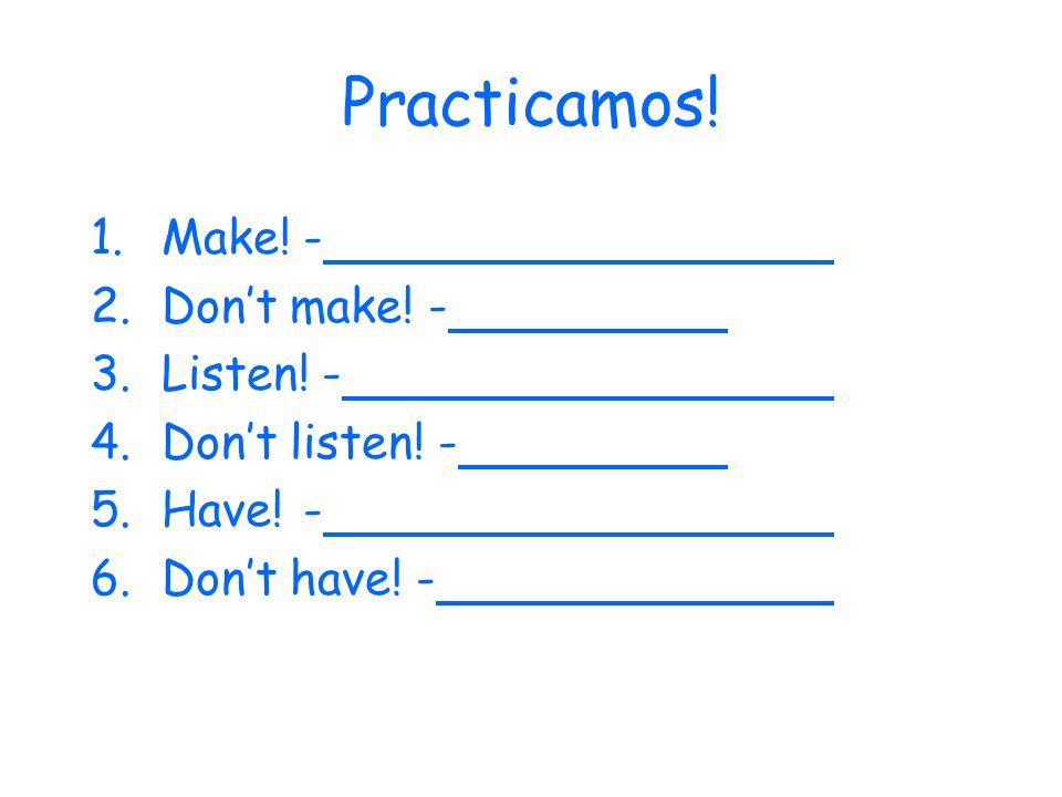 Practicamos! 1.Make!- 2.Dont make! - 3.Listen! - 4.Dont listen! - 5.Have!- 6.Dont have! -
