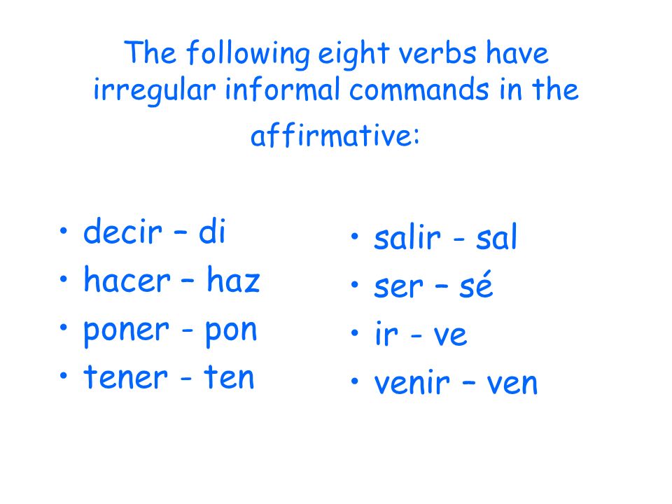 The following eight verbs have irregular informal commands in the affirmative: decir – di hacer – haz poner - pon tener - ten salir - sal ser – sé ir - ve venir – ven