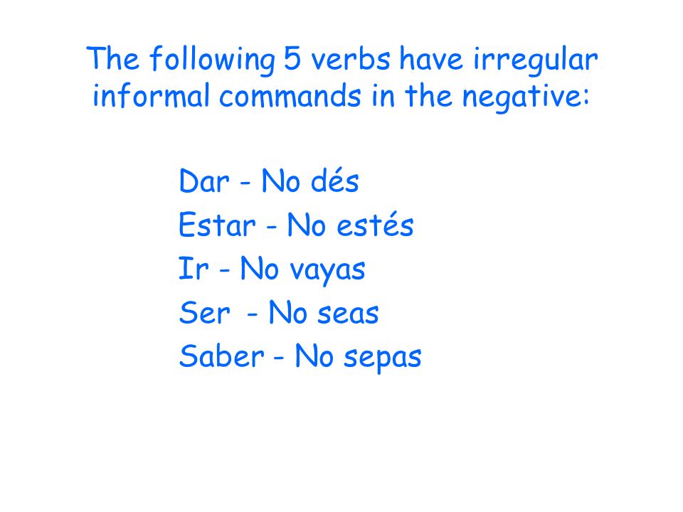 The following 5 verbs have irregular informal commands in the negative: Dar - No dés Estar - No estés Ir - No vayas Ser- No seas Saber - No sepas