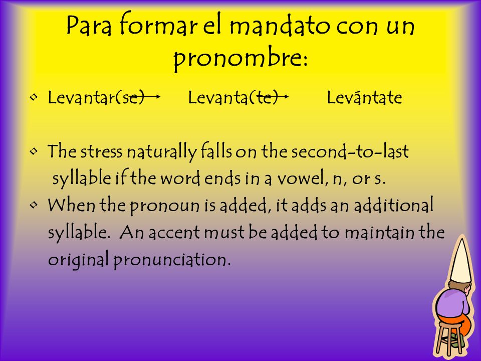 Para formar el mandato con un pronombre: Levantar(se) Levanta(te) Levántate The stress naturally falls on the second-to-last syllable if the word ends in a vowel, n, or s.