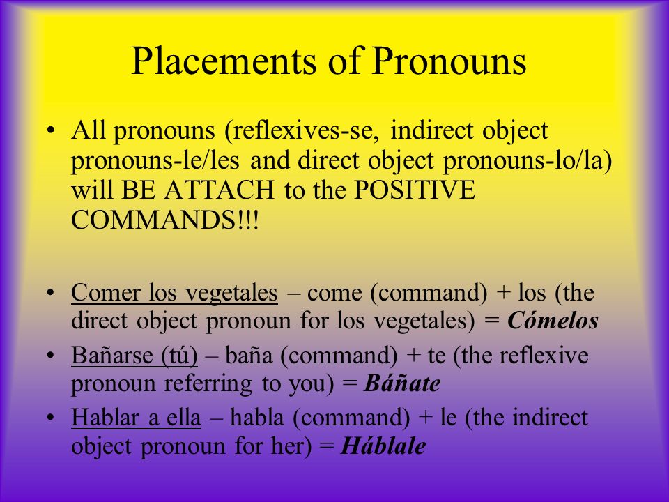 Placements of Pronouns All pronouns (reflexives-se, indirect object pronouns-le/les and direct object pronouns-lo/la) will BE ATTACH to the POSITIVE COMMANDS!!.