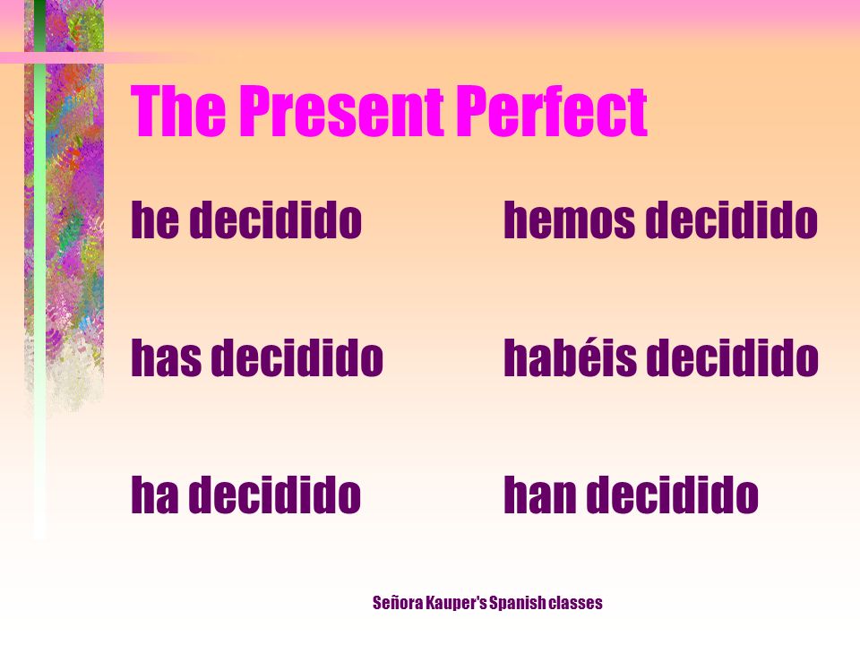The Present Perfect I have decided You have decided He, She It has decided We have decided They have decided Señora Kauper s Spanish classes
