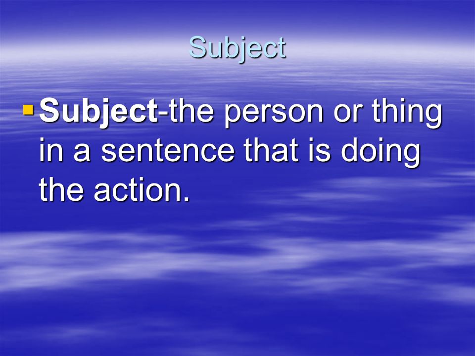 Subject Subject-the person or thing in a sentence that is doing the action.