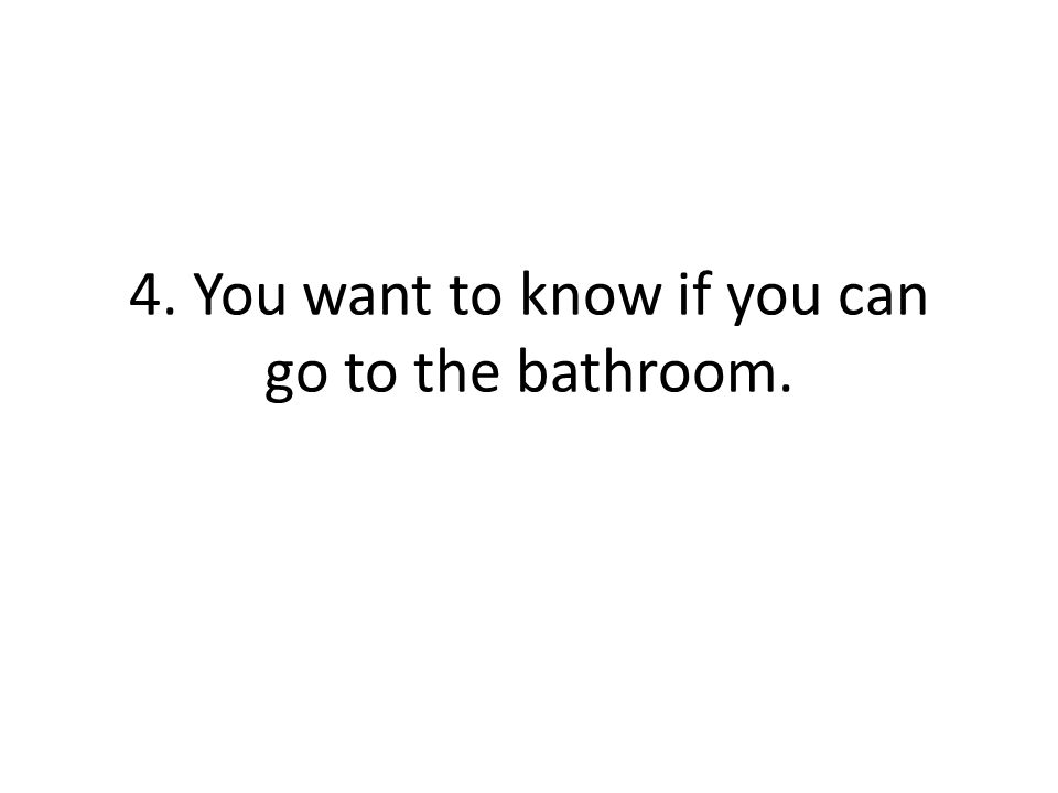 4. You want to know if you can go to the bathroom.