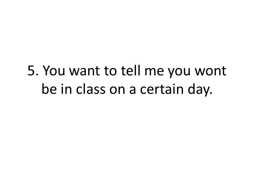 5. You want to tell me you wont be in class on a certain day.