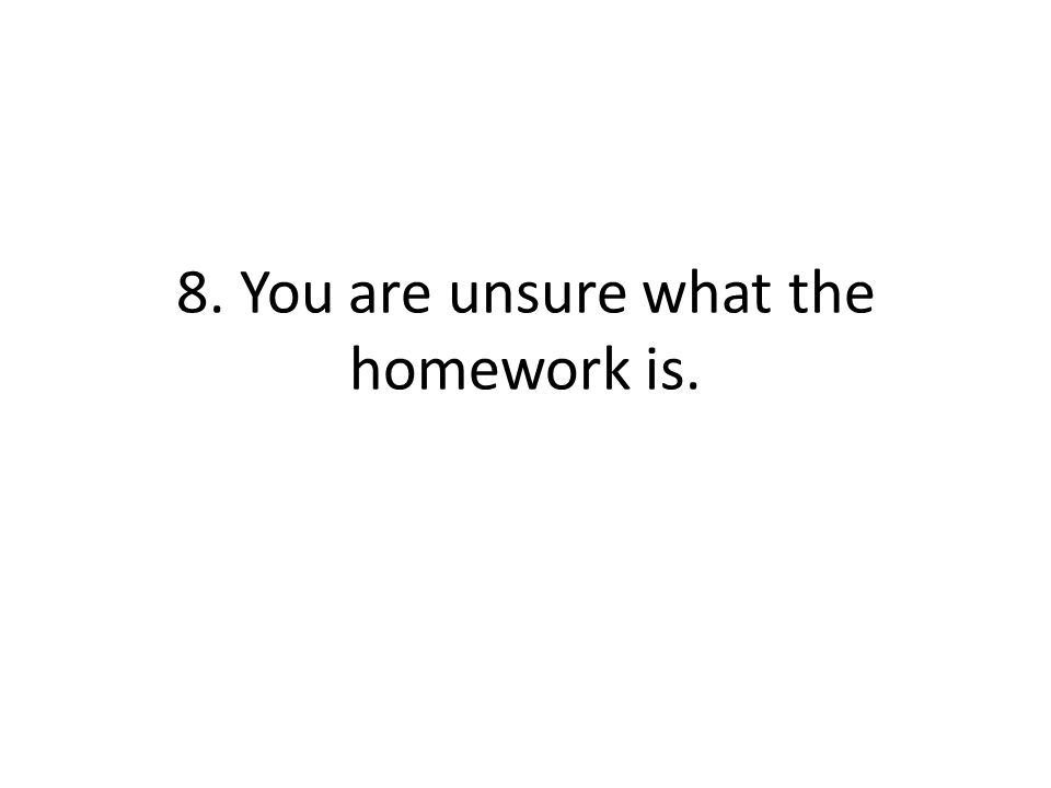 8. You are unsure what the homework is.