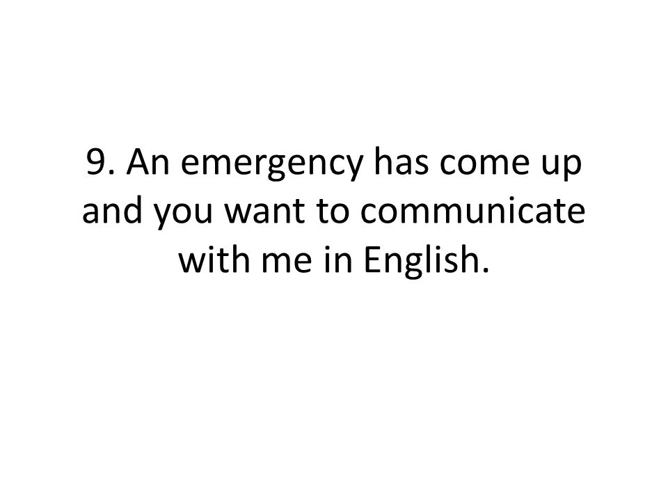 9. An emergency has come up and you want to communicate with me in English.