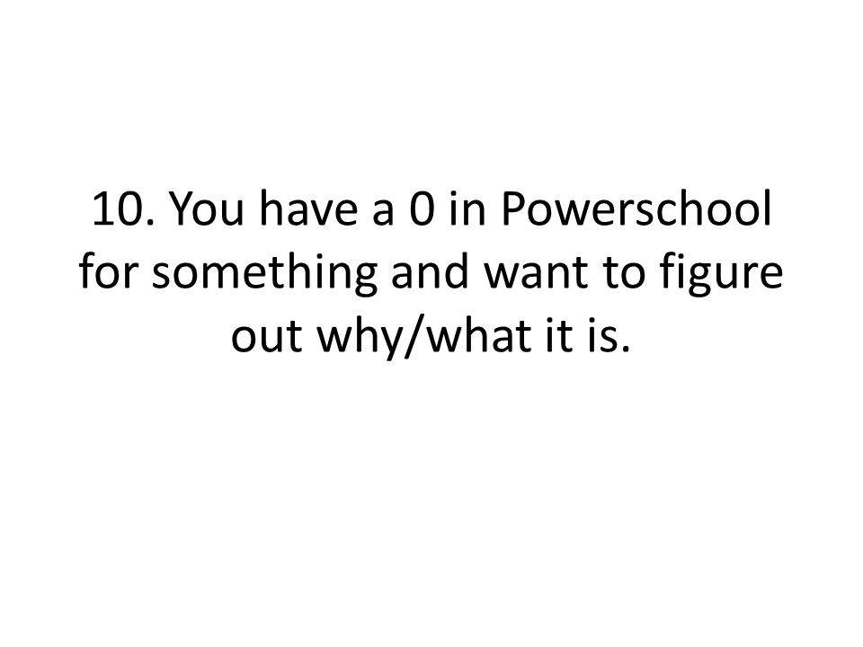 10. You have a 0 in Powerschool for something and want to figure out why/what it is.