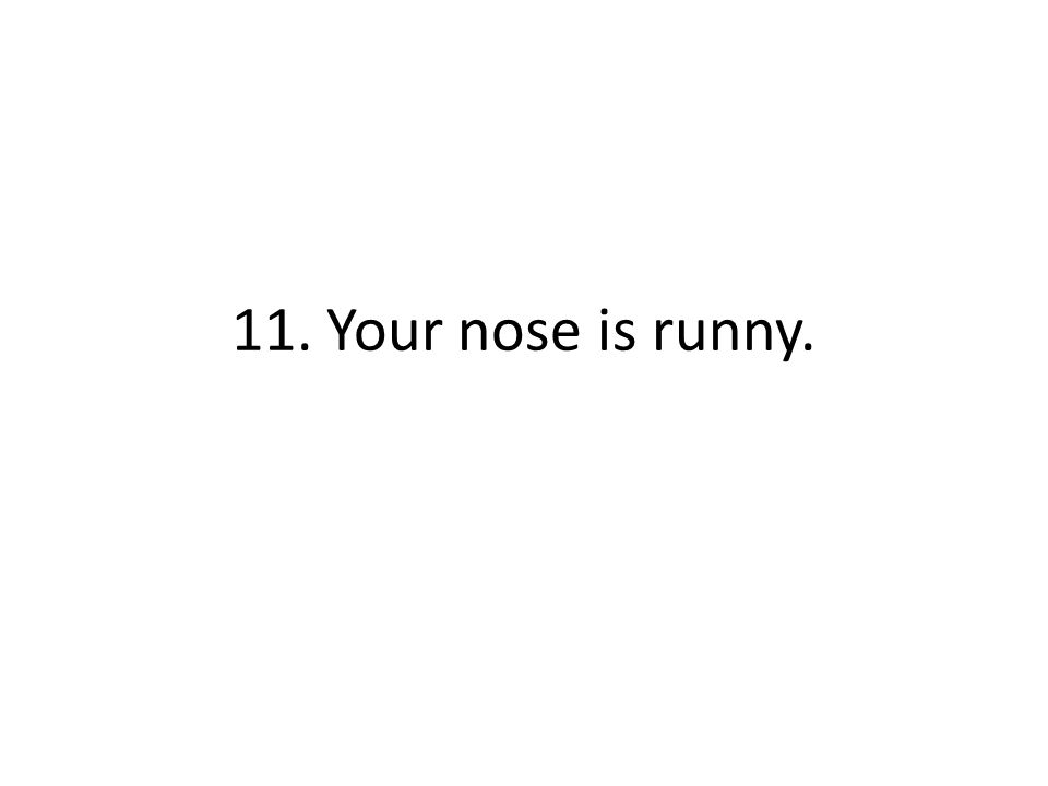 11. Your nose is runny.
