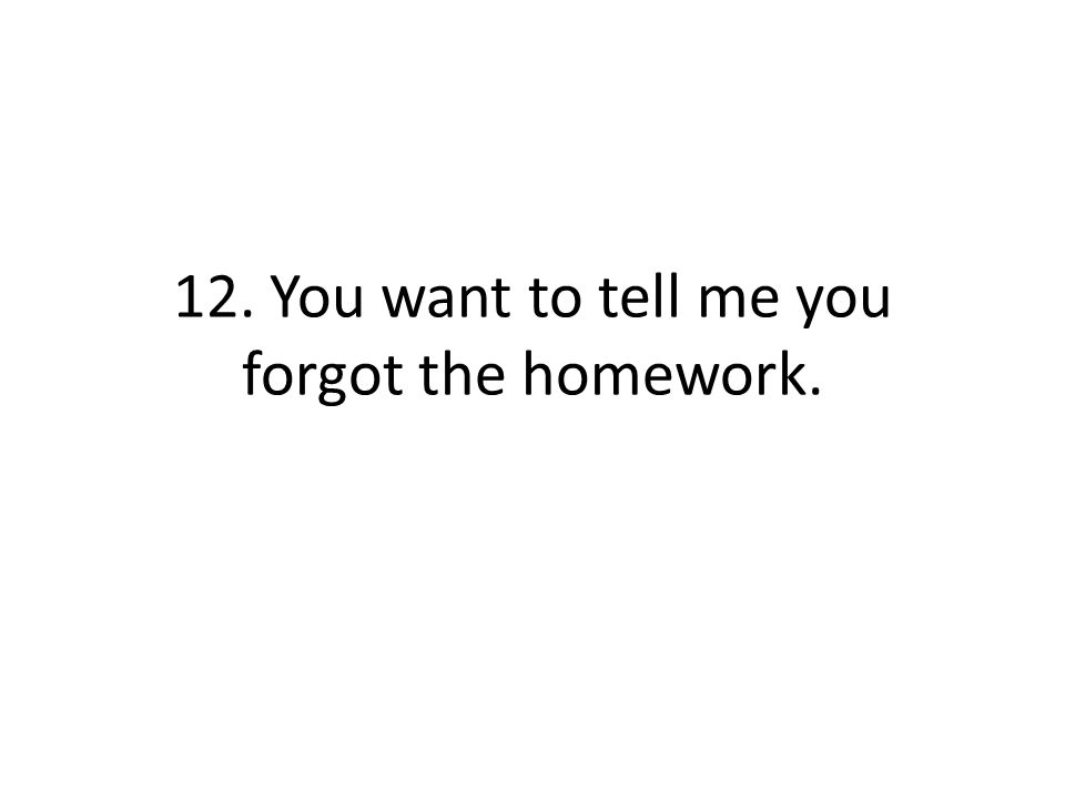12. You want to tell me you forgot the homework.