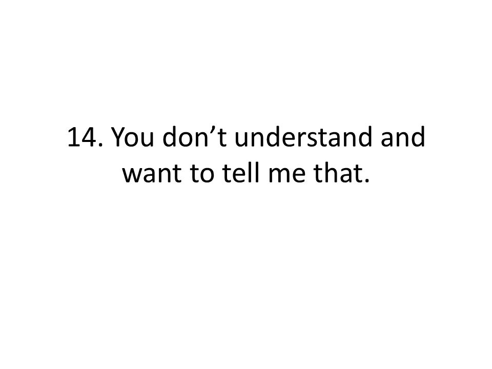 14. You dont understand and want to tell me that.