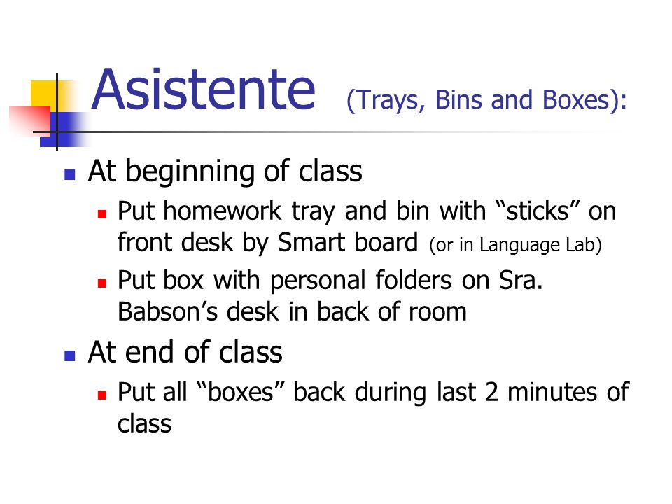 Asistente (Trays, Bins and Boxes): At beginning of class Put homework tray and bin with sticks on front desk by Smart board (or in Language Lab) Put box with personal folders on Sra.