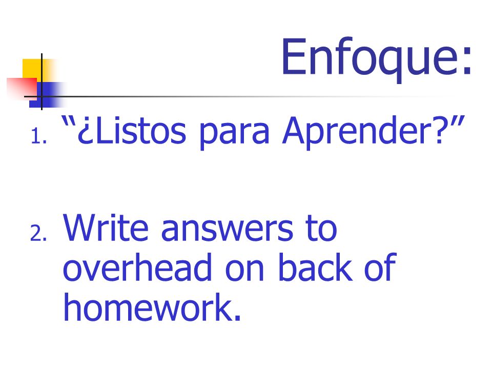 Enfoque: 1. ¿Listos para Aprender 2. Write answers to overhead on back of homework.