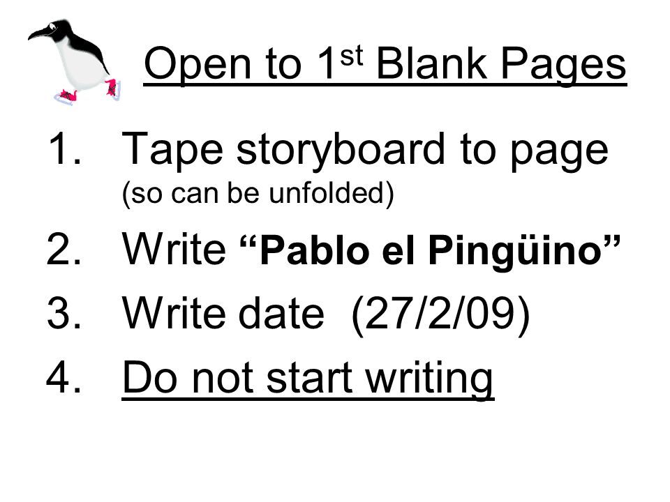 Open to 1 st Blank Pages 1.Tape storyboard to page (so can be unfolded) 2.Write Pablo el Pingüino 3.Write date (27/2/09) 4.Do not start writing