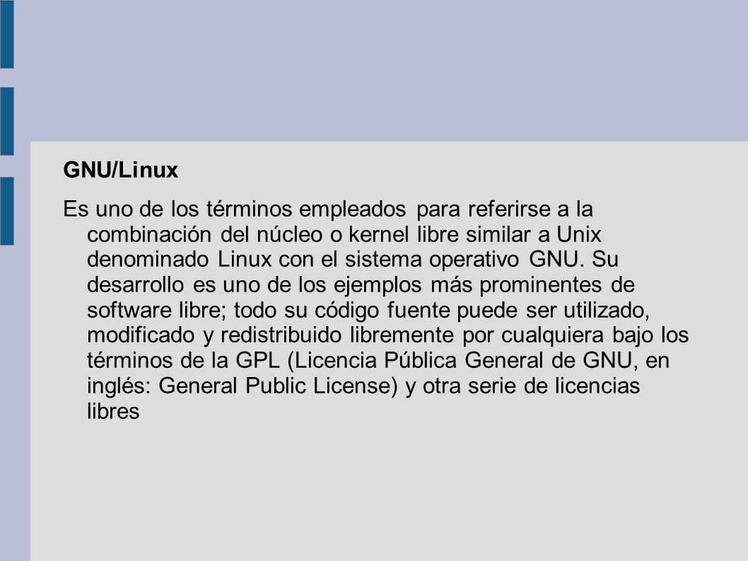 GNU/Linux Es uno de los términos empleados para referirse a la combinación del núcleo o kernel libre similar a Unix denominado Linux con el sistema operativo GNU.