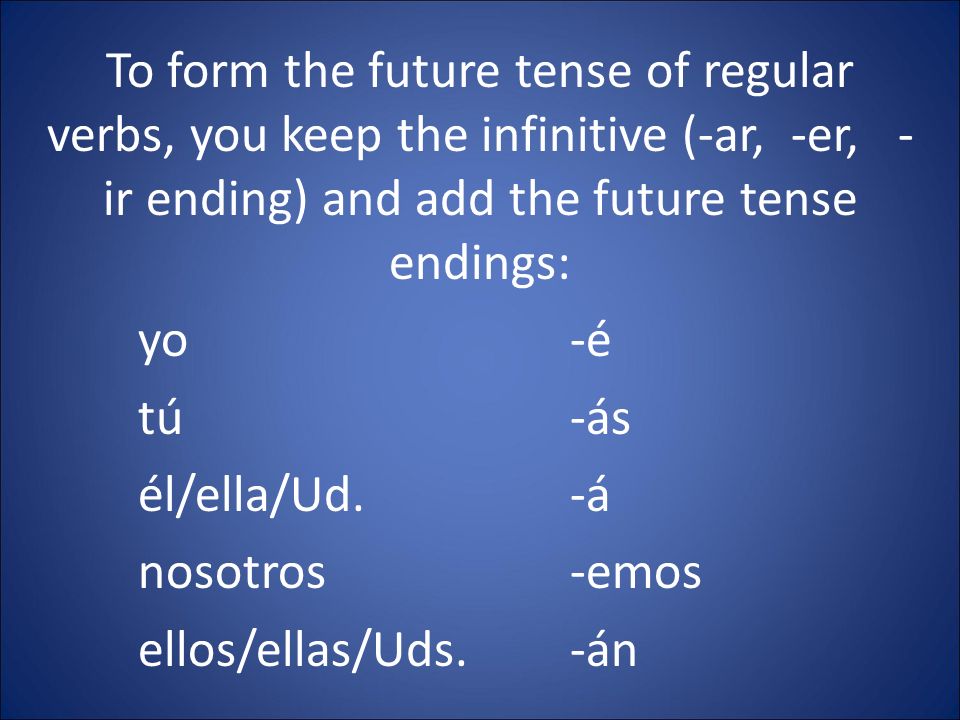 To form the future tense of regular verbs, you keep the infinitive (-ar, -er, - ir ending) and add the future tense endings: yo-é tú-ás él/ella/Ud.-á nosotros-emos ellos/ellas/Uds.-án
