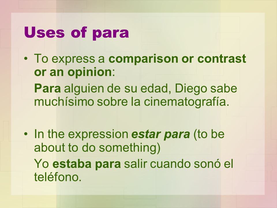 Uses of para To express a comparison or contrast or an opinion: Para alguien de su edad, Diego sabe muchísimo sobre la cinematografía.