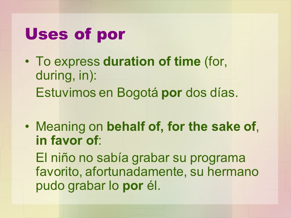 Uses of por To express duration of time (for, during, in): Estuvimos en Bogotá por dos días.
