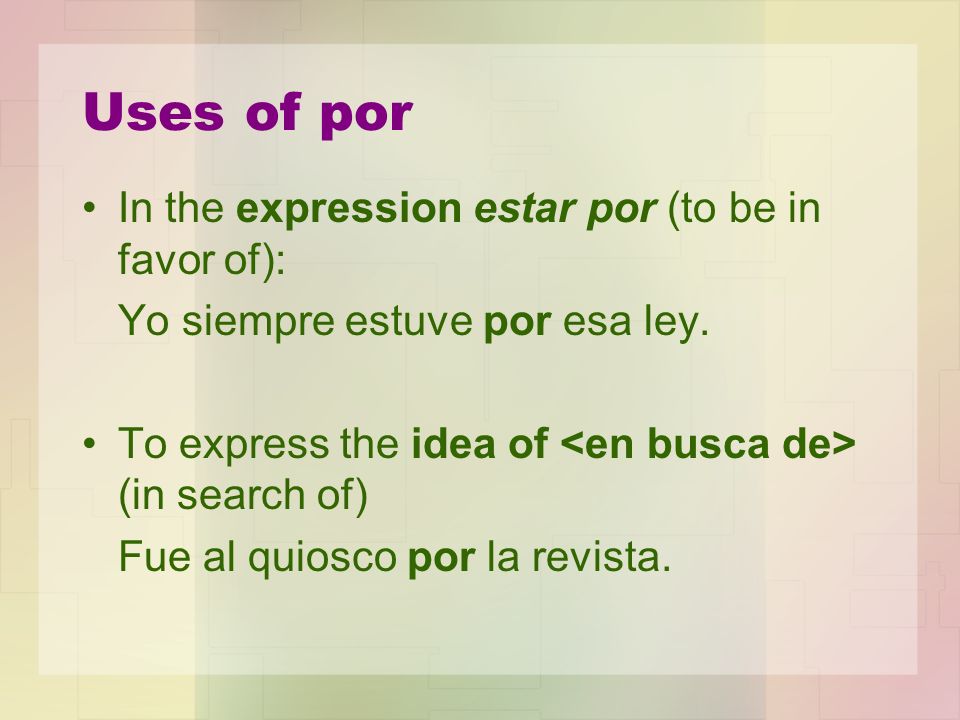 Uses of por In the expression estar por (to be in favor of): Yo siempre estuve por esa ley.