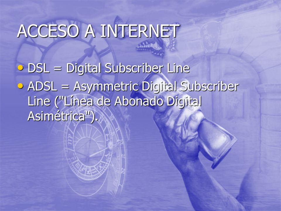 ACCESO A INTERNET DSL = Digital Subscriber Line DSL = Digital Subscriber Line ADSL = Asymmetric Digital Subscriber Line ( Línea de Abonado Digital Asimétrica ).