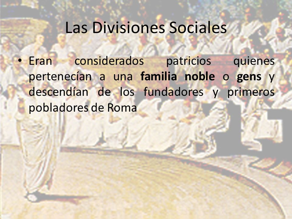 Las Divisiones Sociales Eran considerados patricios quienes pertenecían a una familia noble o gens y descendían de los fundadores y primeros pobladores de Roma