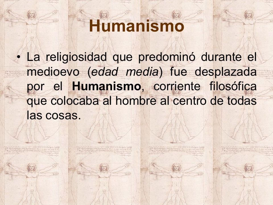 Humanismo La religiosidad que predominó durante el medioevo (edad media) fue desplazada por el Humanismo, corriente filosófica que colocaba al hombre al centro de todas las cosas.