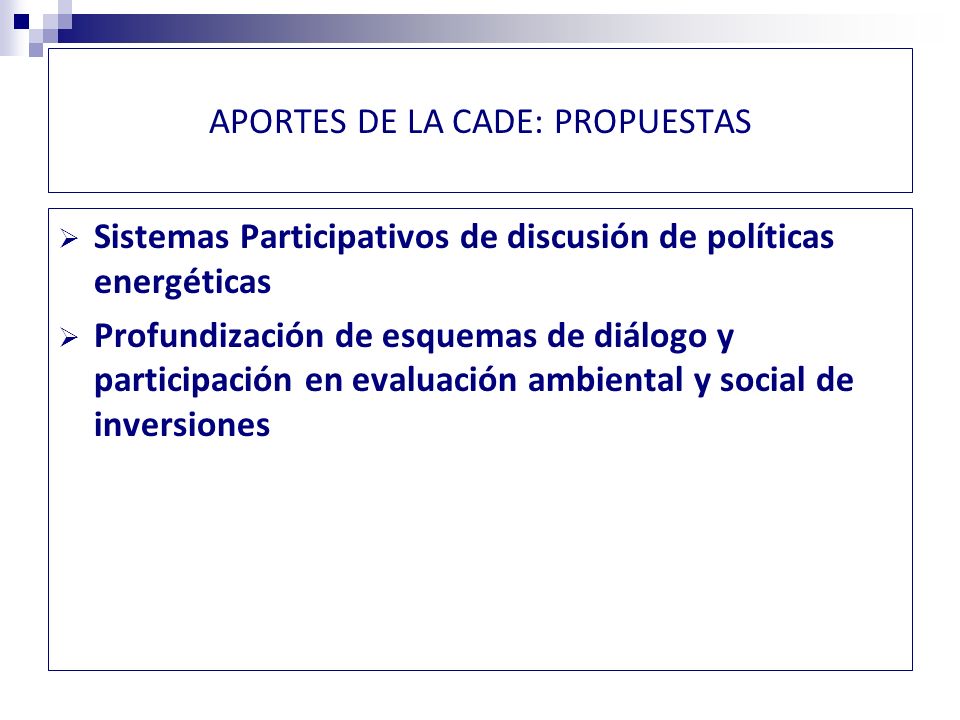 APORTES DE LA CADE: PROPUESTAS Sistemas Participativos de discusión de políticas energéticas Profundización de esquemas de diálogo y participación en evaluación ambiental y social de inversiones