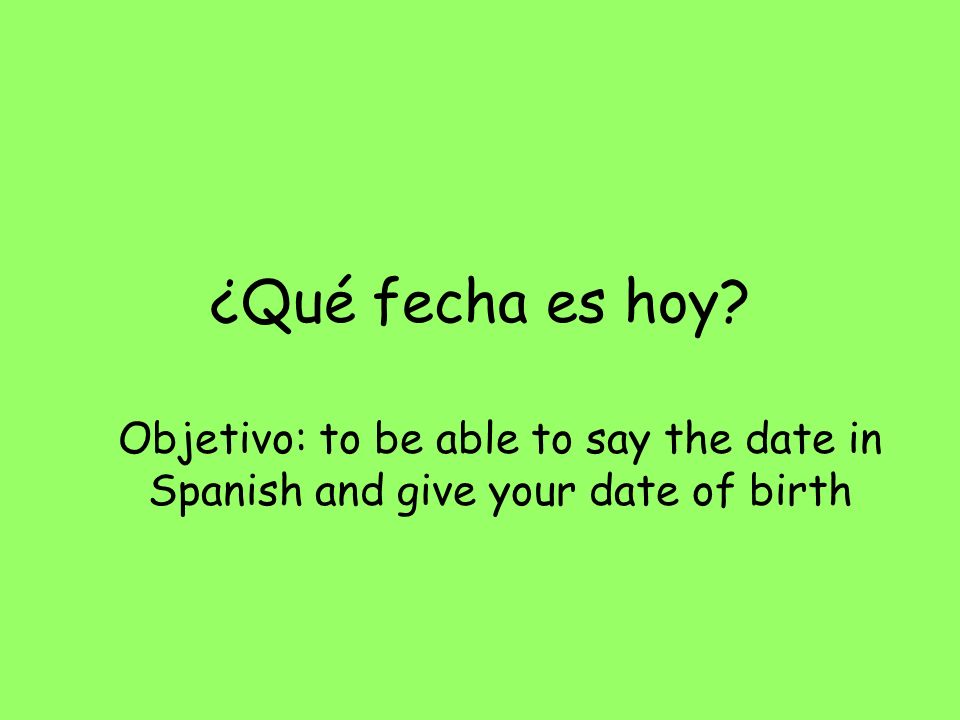 ¿Qué fecha es hoy Objetivo: to be able to say the date in Spanish and give your date of birth