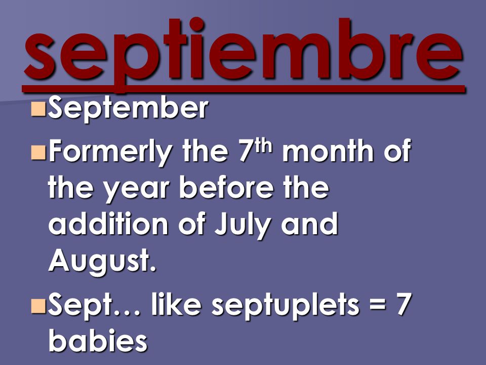 septiembre September September Formerly the 7 th month of the year before the addition of July and August.