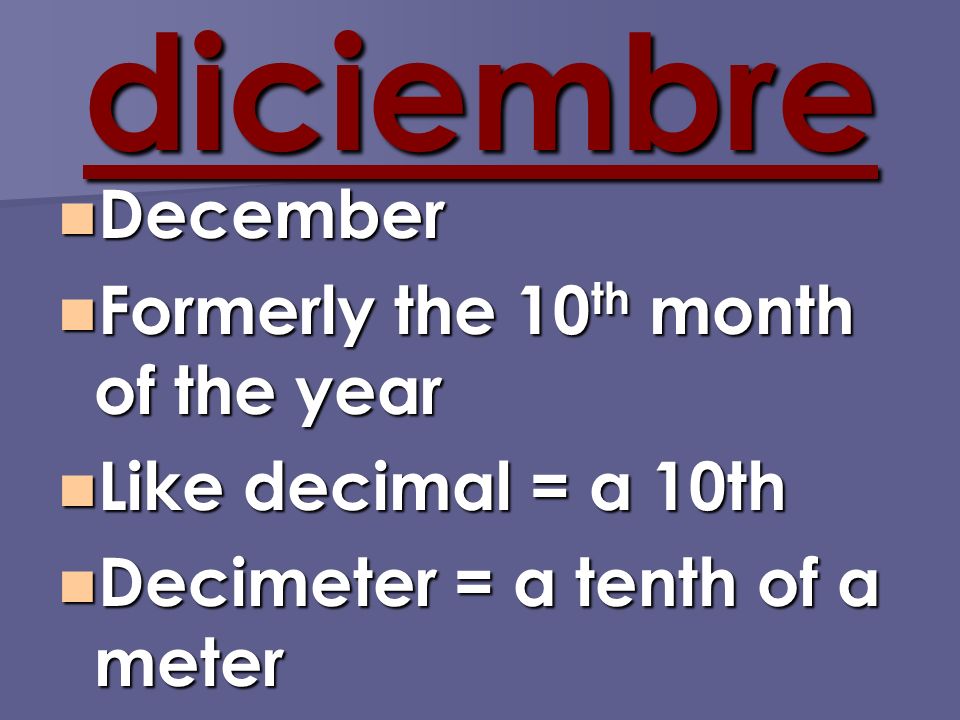 diciembre December December Formerly the 10 th month of the year Formerly the 10 th month of the year Like decimal = a 10th Like decimal = a 10th Decimeter = a tenth of a meter Decimeter = a tenth of a meter