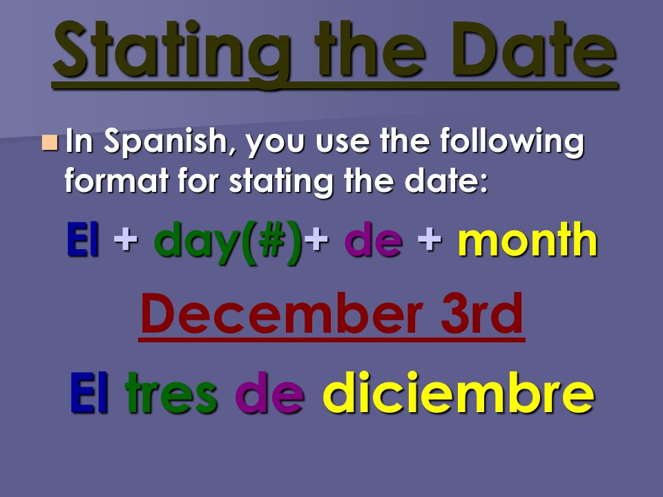 Stating the Date In Spanish, you use the following format for stating the date: In Spanish, you use the following format for stating the date: El + day(#)+ de + month December 3rd El tres de diciembre