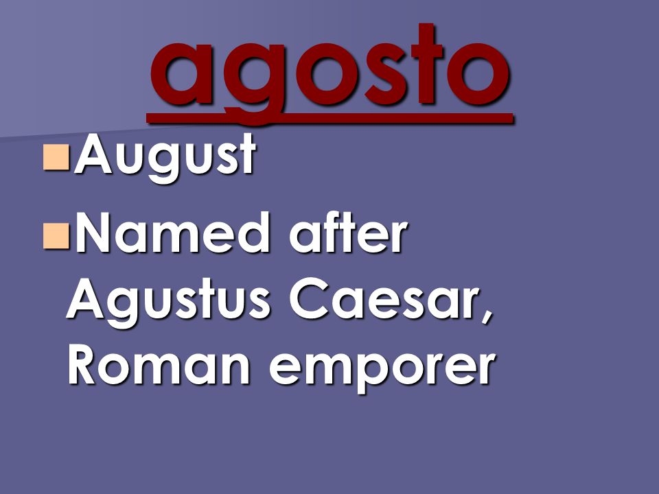 agosto August August Named after Agustus Caesar, Roman emporer Named after Agustus Caesar, Roman emporer
