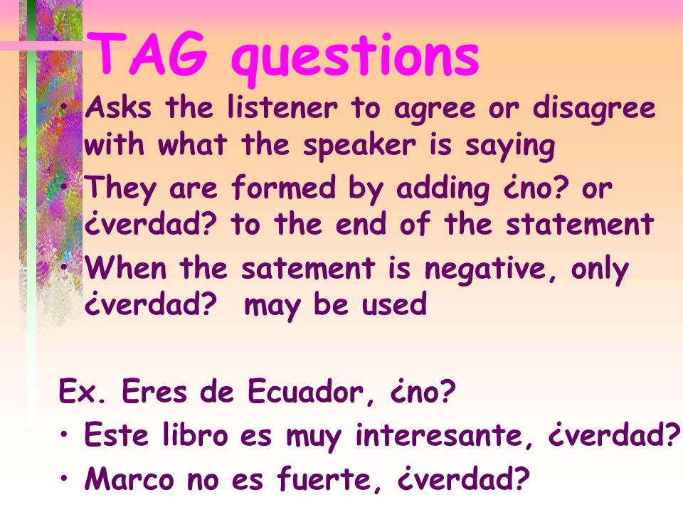 Questions and Question Words a.k.a Interrogatives = interrogativos Spanish has 3 types of questions 1.Tag questions 2.Sí or no questions 3.Information questions